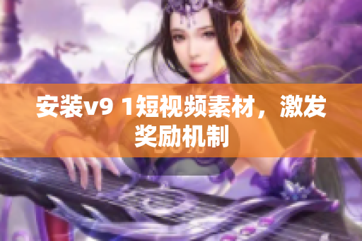 安装v9 1短视频素材，激发奖励机制