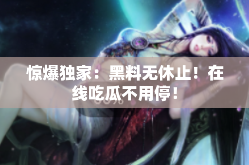 惊爆独家：黑料无休止！在线吃瓜不用停！