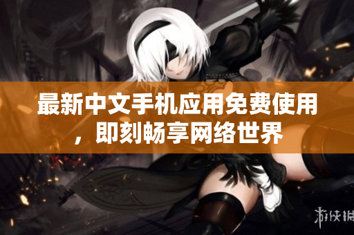 最新中文手机应用免费使用，即刻畅享网络世界