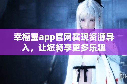 幸福宝app官网实现资源导入，让您畅享更多乐趣