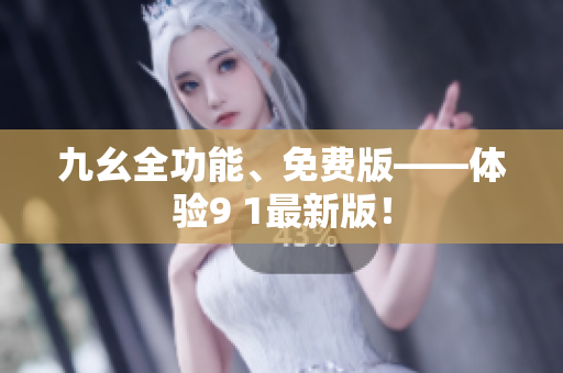 九幺全功能、免费版——体验9 1最新版！