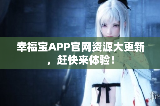 幸福宝APP官网资源大更新，赶快来体验！