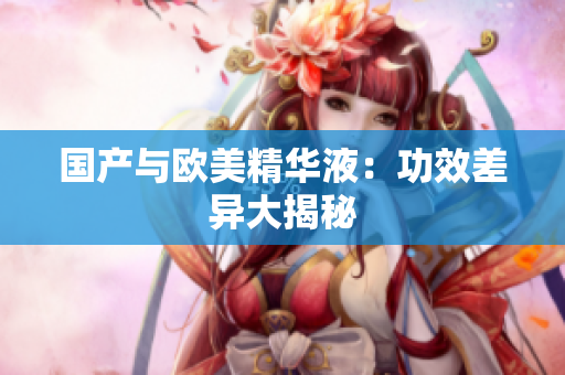 国产与欧美精华液：功效差异大揭秘