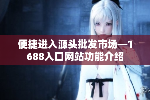 便捷进入源头批发市场—1688入口网站功能介绍