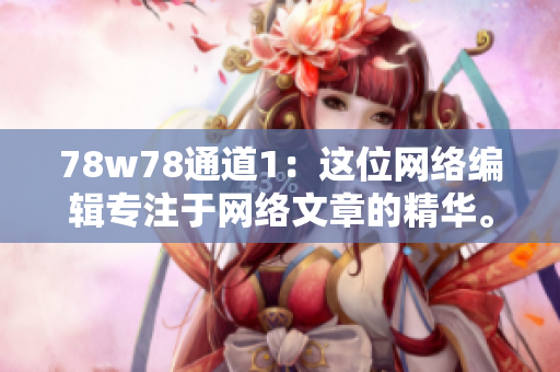 78w78通道1：这位网络编辑专注于网络文章的精华。