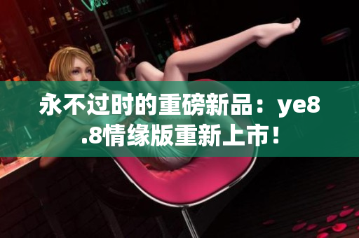 永不过时的重磅新品：ye8.8情缘版重新上市！