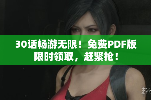 30话畅游无限！免费PDF版限时领取，赶紧抢！