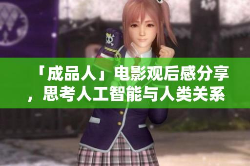 「成品人」电影观后感分享，思考人工智能与人类关系的电影！