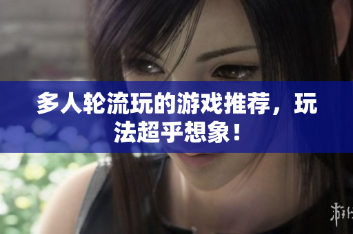 多人轮流玩的游戏推荐，玩法超乎想象！
