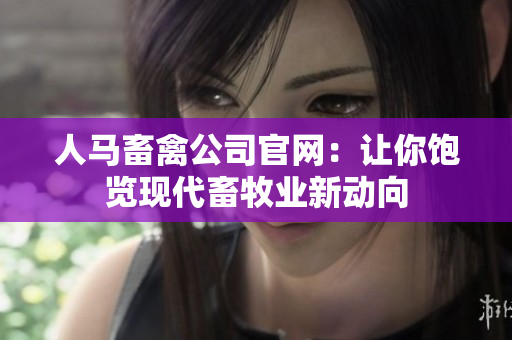 人马畜禽公司官网：让你饱览现代畜牧业新动向