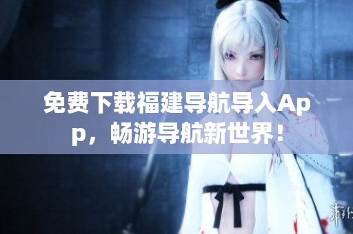 免费下载福建导航导入App，畅游导航新世界！