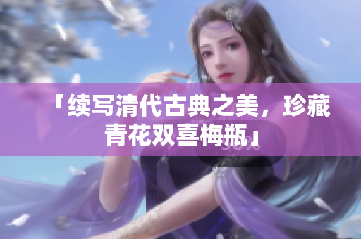 「续写清代古典之美，珍藏青花双喜梅瓶」
