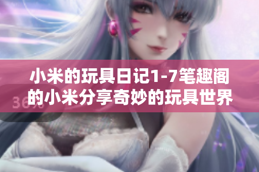 小米的玩具日记1-7笔趣阁的小米分享奇妙的玩具世界