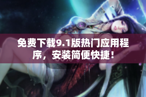 免费下载9.1版热门应用程序，安装简便快捷！