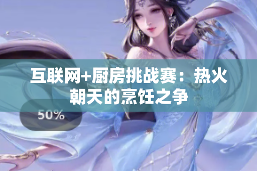 互联网+厨房挑战赛：热火朝天的烹饪之争
