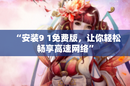 “安装9 1免费版，让你轻松畅享高速网络”