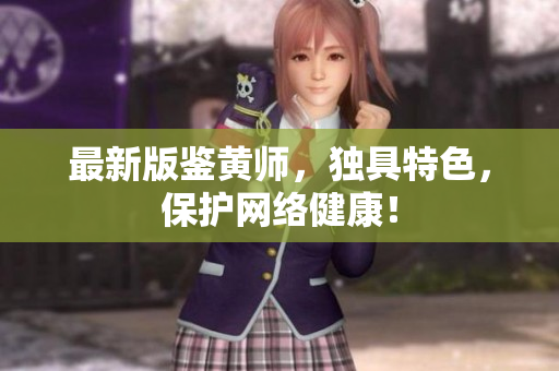 最新版鉴黄师，独具特色，保护网络健康！