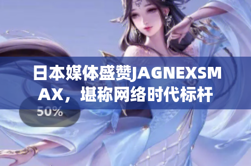 日本媒体盛赞JAGNEXSMAX，堪称网络时代标杆