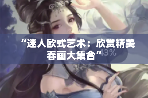“迷人欧式艺术：欣赏精美春画大集合”