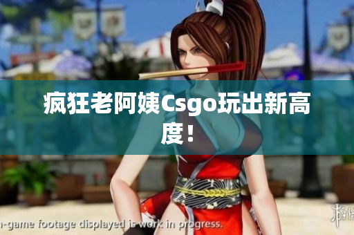 疯狂老阿姨Csgo玩出新高度！