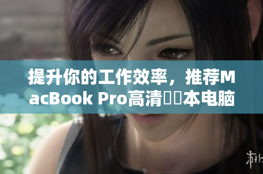 提升你的工作效率，推荐MacBook Pro高清筆記本电脑