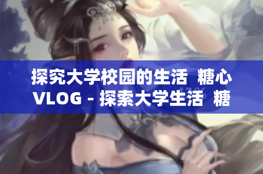 探究大学校园的生活  糖心VLOG - 探索大学生活  糖心VLOG