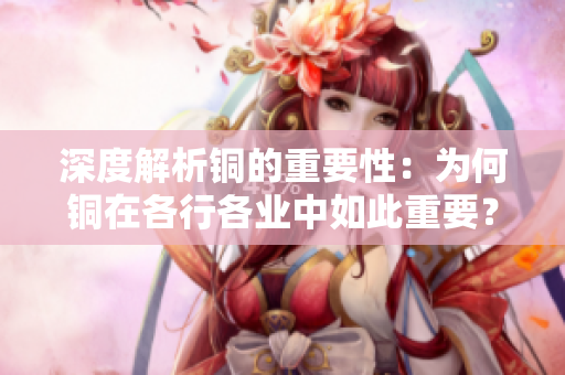 深度解析铜的重要性：为何铜在各行各业中如此重要？