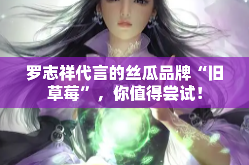 罗志祥代言的丝瓜品牌“旧草莓”，你值得尝试！