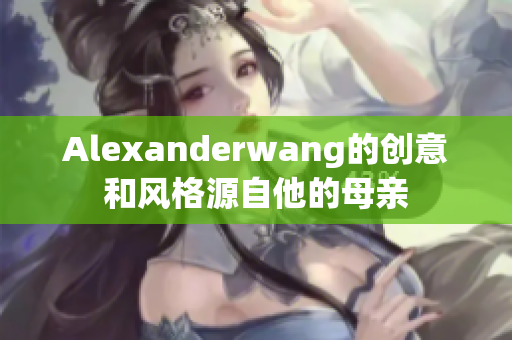 Alexanderwang的创意和风格源自他的母亲