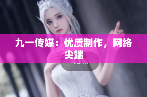 九一传媒：优质制作，网络尖端