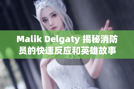 Malik Delgaty 揭秘消防员的快速反应和英雄故事