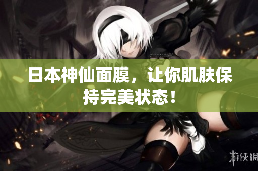 日本神仙面膜，让你肌肤保持完美状态！