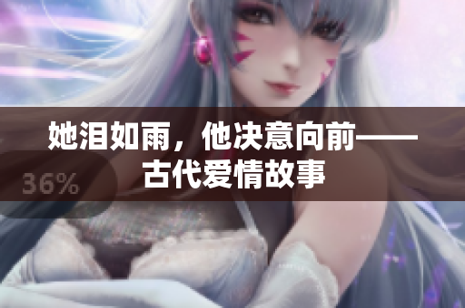 她泪如雨，他决意向前——古代爱情故事