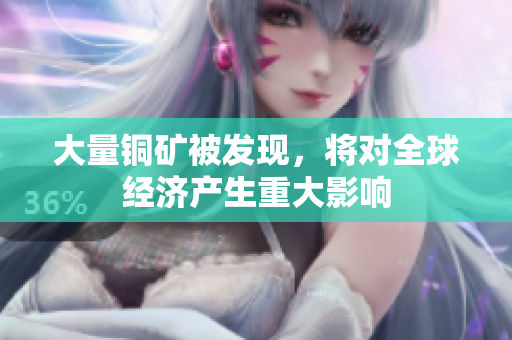 大量铜矿被发现，将对全球经济产生重大影响