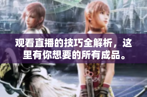 观看直播的技巧全解析，这里有你想要的所有成品。