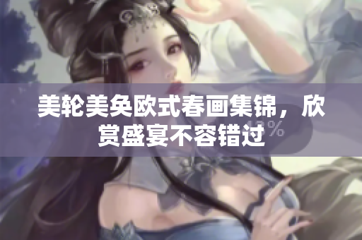 美轮美奂欧式春画集锦，欣赏盛宴不容错过