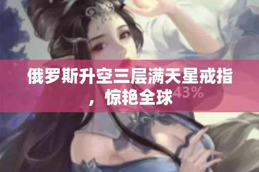 俄罗斯升空三层满天星戒指，惊艳全球