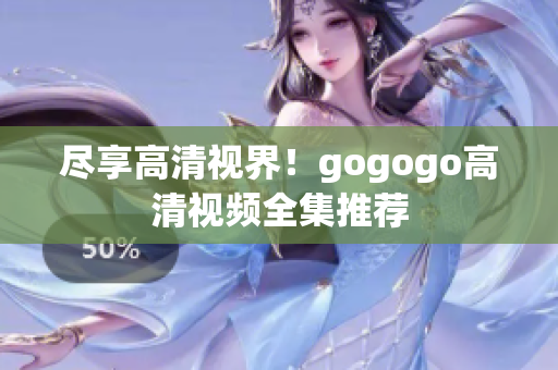 尽享高清视界！gogogo高清视频全集推荐