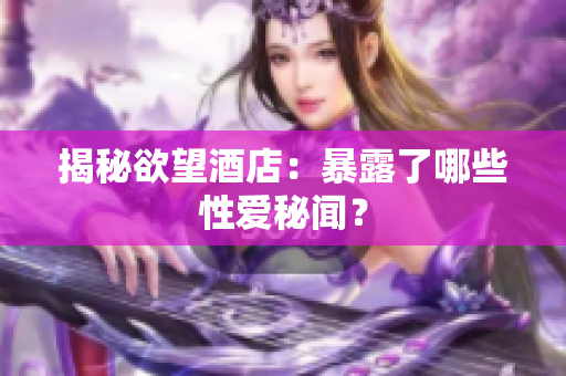 揭秘欲望酒店：暴露了哪些性爱秘闻？