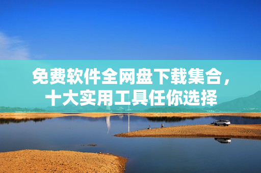 免费软件全网盘下载集合，十大实用工具任你选择