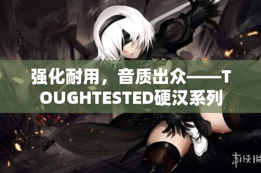 强化耐用，音质出众——TOUGHTESTED硬汉系列