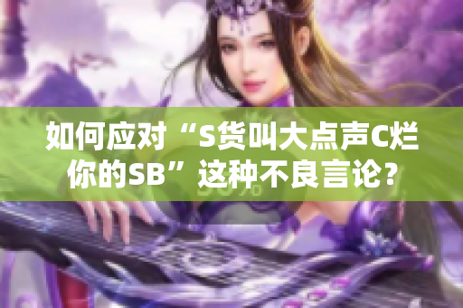 如何应对“S货叫大点声C烂你的SB”这种不良言论？