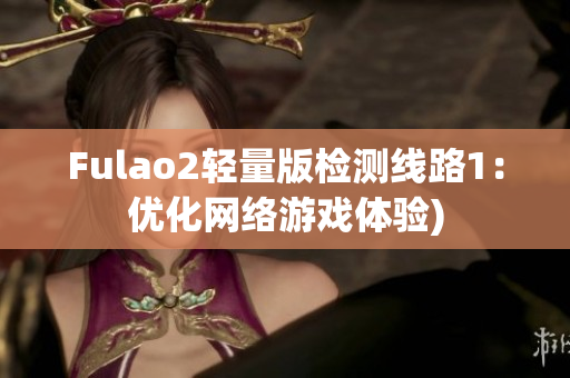 Fulao2轻量版检测线路1：优化网络游戏体验)