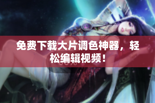 免费下载大片调色神器，轻松编辑视频！