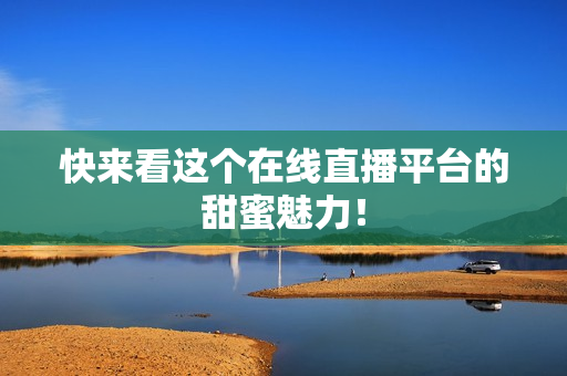 快来看这个在线直播平台的甜蜜魅力！