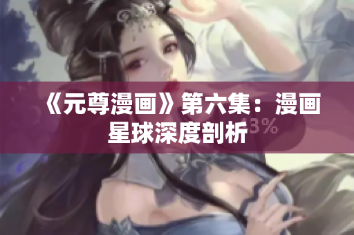 《元尊漫画》第六集：漫画星球深度剖析
