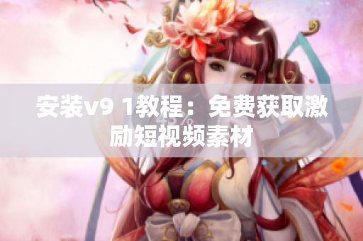 安装v9 1教程：免费获取激励短视频素材