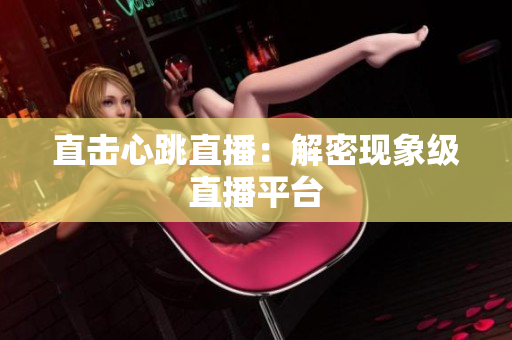 直击心跳直播：解密现象级直播平台
