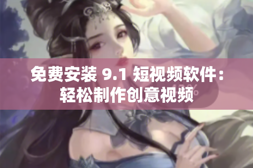 免费安装 9.1 短视频软件：轻松制作创意视频