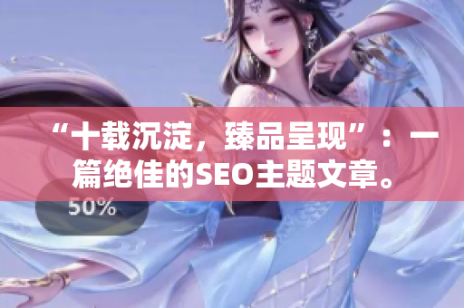 “十载沉淀，臻品呈现”：一篇绝佳的SEO主题文章。